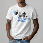 Birds tell us we need water shirt