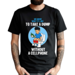 We Know What It’s Like To Take A Dump Without A Cellphone Shirt