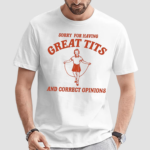 Sorry For Having Great Tits And Correct Opinions Shirt