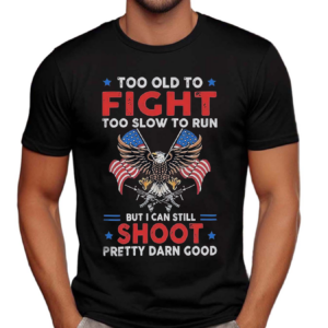 Too Old To Fight Too Slow To Run But I Can Still Shoot Pretty Darn Good Shirt