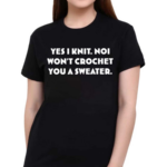 Yes I Knit Noi Won’t Crochet You A Sweater Shirt