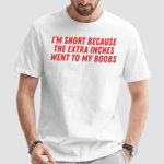 I’m Short Because The Extra Inches Went To My Boobs Shirt