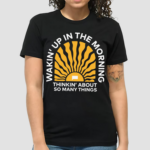 Wakin Up In The Morning Thinkin About So Many Things Shirt