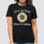 Life Is Just Better When I'm Quilting Shirt