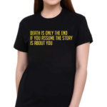 Death Is Only The End If You Assume The Story Is About You Shirt