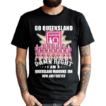 Go Queensland Damne Right I Am A Queensland Maroons Fan Now And Forever 2024 Shirt