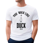 You Walk Like Duck Bitch Shirt