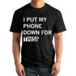 I Put My Phone Down For This Shirt