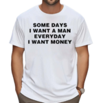 Some Days I Want A Man Everyday I Want Money Shirt