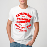 Feminism Has Poisoned Society And You Had A Lot To Do With That Thanks Shirt