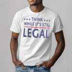 Think While Its Still Legal Shirt