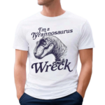 Dinosaur I’m A Tyrannosaurus Wreck Shirt