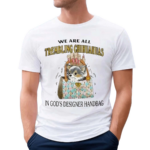 We Are All Trembling Chihuahuas In God’s Designer Handbag Shirt