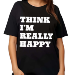 Think I’m Really Happy Shirt