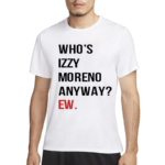 Whos Izzy Moreno Anyway Ew Shirt