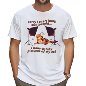 Sorry I Can’t Hang Out Tonight I Have To Take Pictures Of My Cat Shirt