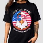 Sorry I Cant Hear You Over The Sound Of My Freedom America Flag 2024 Shirt