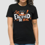 So Excited To Be Here Shirt