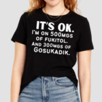 It’s Ok Im On 500MGS Of Fukitol And 300MGS Of Gosukadik Shirt