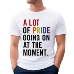 A Lot Of Pride Going On At The Moment Shirt