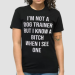 I’m Not A Dog Trainer But I Know A Bitch When I See One Shirt