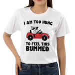 I Am Too Hung To Feel This Bummed Shirt