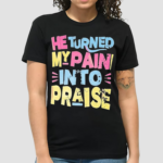 He Turned My Pain Into Praise Shirt