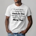 If Liar’s Pants Really Did Catch On Fire Watching The News Would Be A Lot More Fun Shirt