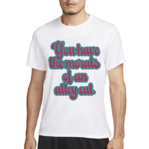 You Have The Morals Of An Alley Cat Text Shirt