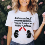 Just Remember If You Ever Feel Broke You Got 464000 Inside You Now Shirt