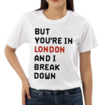 But You’Re In London And I Break Down Shirt