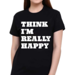 Think I’m Really Happy Shirt