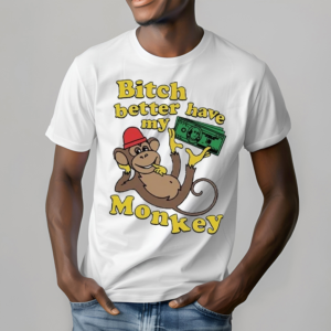 Bitch Better Have My Monkey Shirt