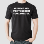 Yes I Knit Noi Wont Crochet You A Sweater Shirt