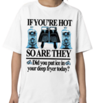 If You’re Hot So Are They Did You Put Ice In Your Deep Fryer Today Shirt