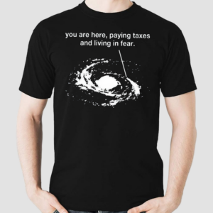 You Are Here Paying Taxes And Living In Fear Shirt