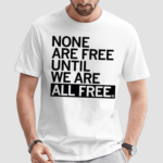 None Are Free Until We Are All Free Shirt