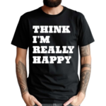 Think I’m Really Happy Shirt