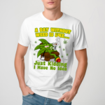 A Day Without Weed Is Like Just Kidding I Have No Idea Shirt