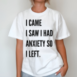 I Came I Saw I Had Anxiety So I Left Shirt