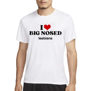 I Love Big Nosed Lesbians Shirt