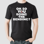 Oh So You Doing The Bending Shirt