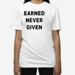 Earned Never Given Shirt