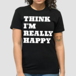 Think Im Really Happy Shirt