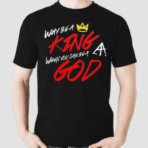 Why Be A King When You Can Be A God Shirt