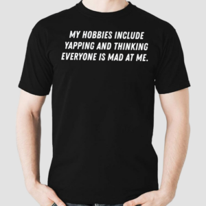 My Hobbies Include Yapping And Thinking Everyone Is Mad At Me Shirt