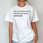 They Act Like They Love You They Dont Even Like You Kanye West Shirt