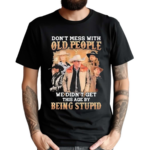 Do Not Mess With Old People We Are Not The Stupid Shirt