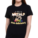 I Metal No I Have Iron Deficiency Shirt