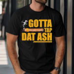 Gotta Tap Dat Ash Shirt